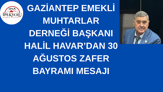 GAZİANTEP EMEKLİ MUHTARLAR DERNEĞİ BAŞKANI HALİL HAVAR’DAN 30 AĞUSTOS ZAFER BAYRAMI MESAJI